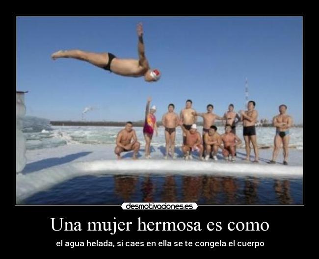 Una mujer hermosa es como - el agua helada, si caes en ella se te congela el cuerpo