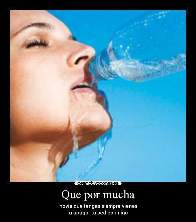 Que por mucha - novia que tengas siempre vienes
a apagar tu sed conmigo