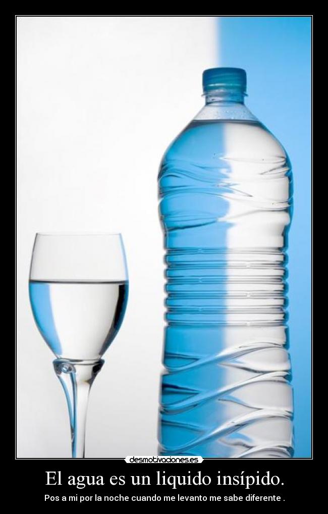 El agua es un liquido insípido. - Pos a mi por la noche cuando me levanto me sabe diferente .