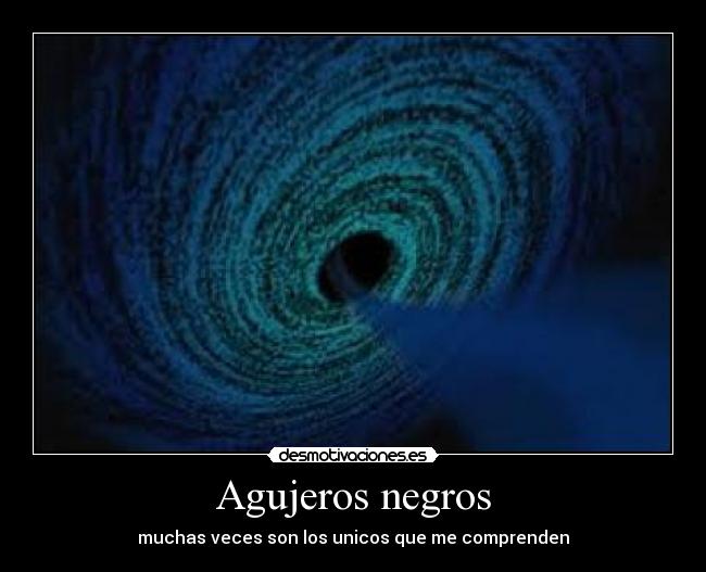 Agujeros negros - muchas veces son los unicos que me comprenden
