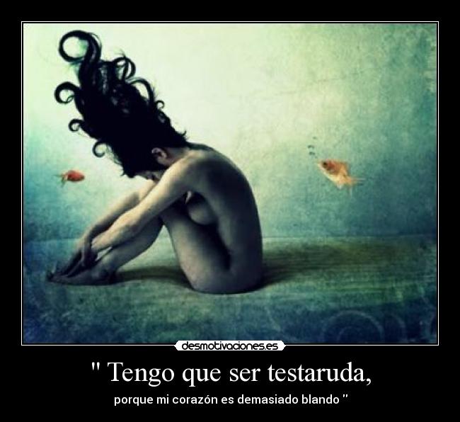 Tengo que ser testaruda, - porque mi corazón es demasiado blando