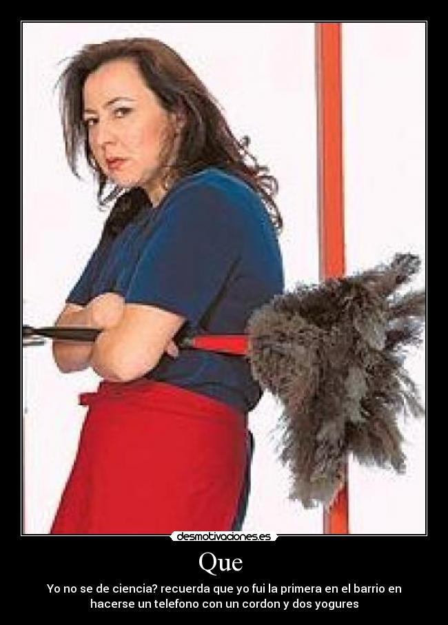 Que - Yo no se de ciencia? recuerda que yo fui la primera en el barrio en
hacerse un telefono con un cordon y dos yogures