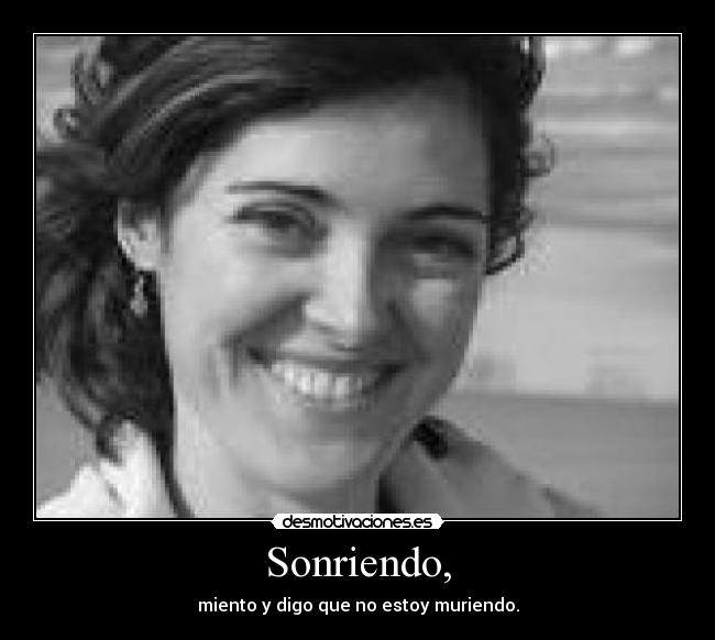 Sonriendo, - miento y digo que no estoy muriendo.