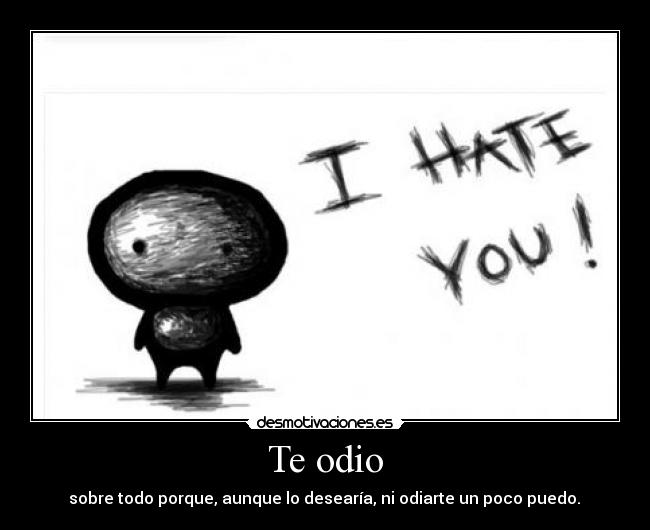 Te odio -  sobre todo porque, aunque lo desearía, ni odiarte un poco puedo. 