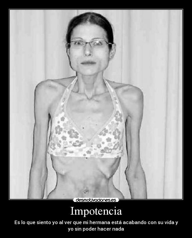 Impotencia - Es lo que siento yo al ver que mi hermana está acabando con su vida y
yo sin poder hacer nada