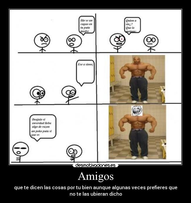 Amigos - que te dicen las cosas por tu bien aunque algunas veces prefieres que
no te las ubieran dicho