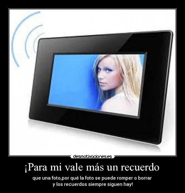 ¡Para mi vale más un recuerdo - que una foto,por qué la foto se puede romper o borrar
y los recuerdos siempre siguen hay!