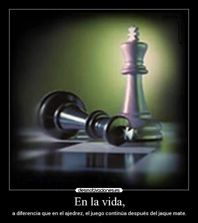 En la vida, - a diferencia que en el ajedrez, el juego continúa después del jaque mate.