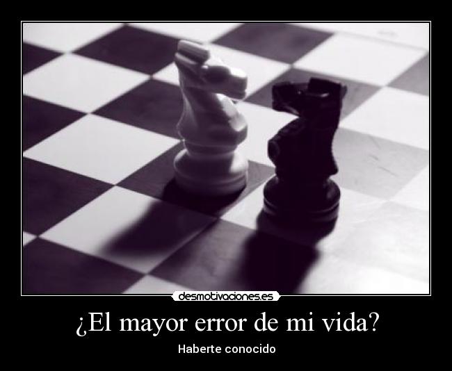 ¿El mayor error de mi vida? - Haberte conocido