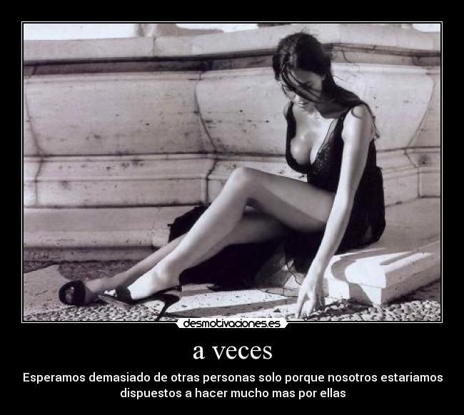 a veces - Esperamos demasiado de otras personas solo porque nosotros estariamos
dispuestos a hacer mucho mas por ellas