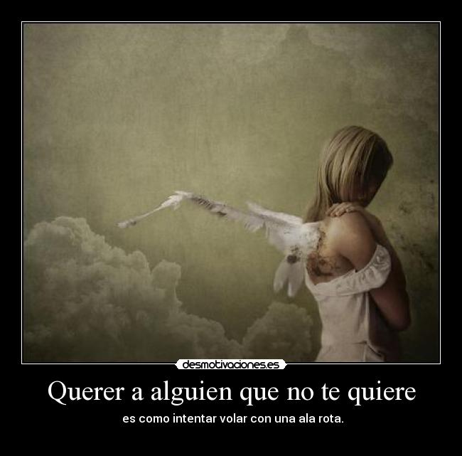 Querer a alguien que no te quiere - es como intentar volar con una ala rota.