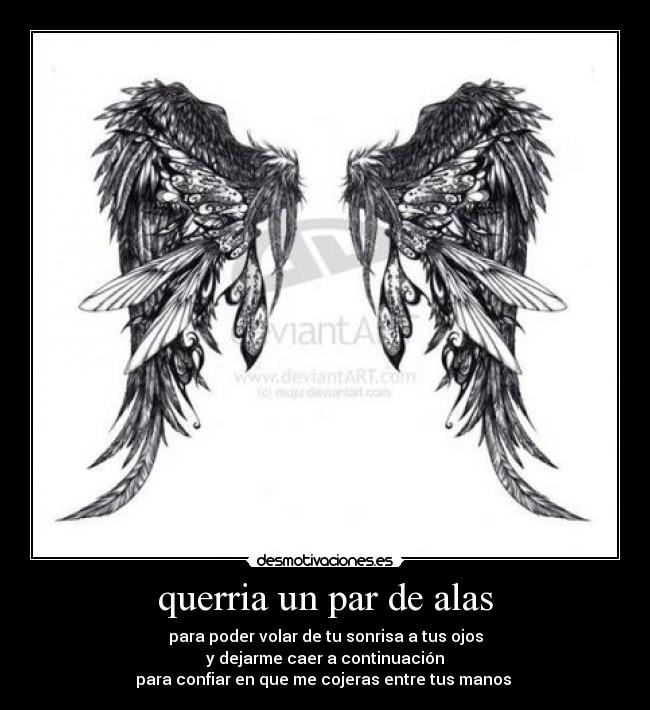 querria un par de alas - para poder volar de tu sonrisa a tus ojos
y dejarme caer a continuación
para confiar en que me cojeras entre tus manos 