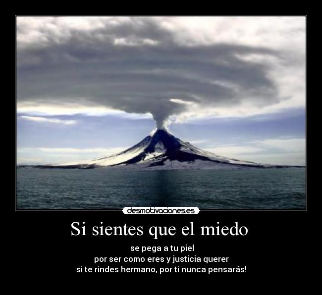 Si sientes que el miedo - se pega a tu piel
por ser como eres y justicia querer
si te rindes hermano, por ti nunca pensarás!