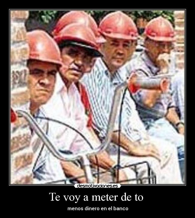 Te voy a meter de to - menos dinero en el banco