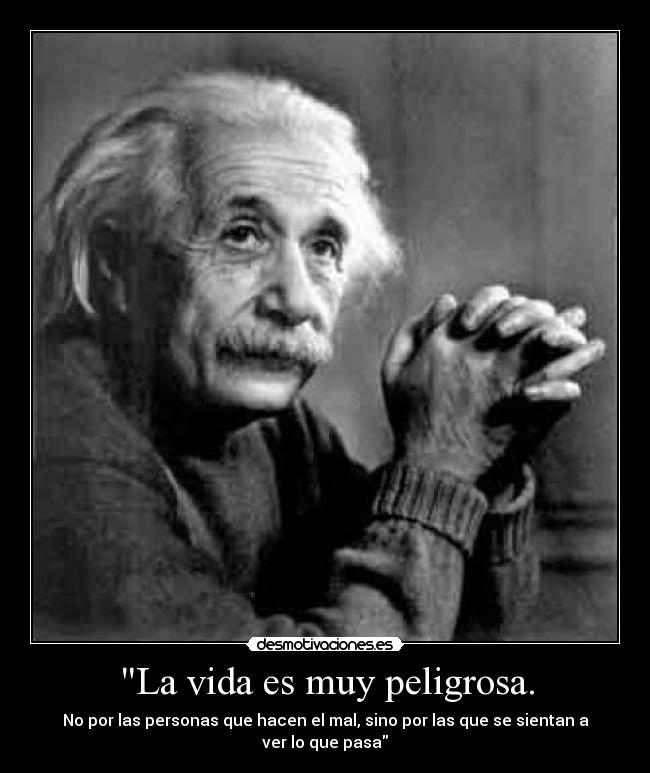 La vida es muy peligrosa. - No por las personas que hacen el mal, sino por las que se sientan a ver lo que pasa