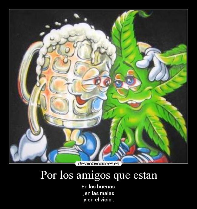Por los amigos que estan - En las buenas
,en las malas
y en el vicio .