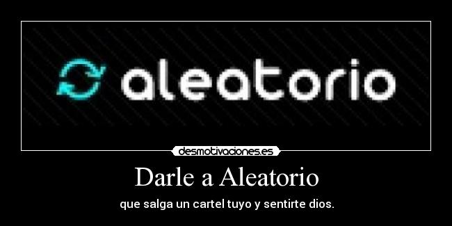 Darle a Aleatorio - que salga un cartel tuyo y sentirte dios.