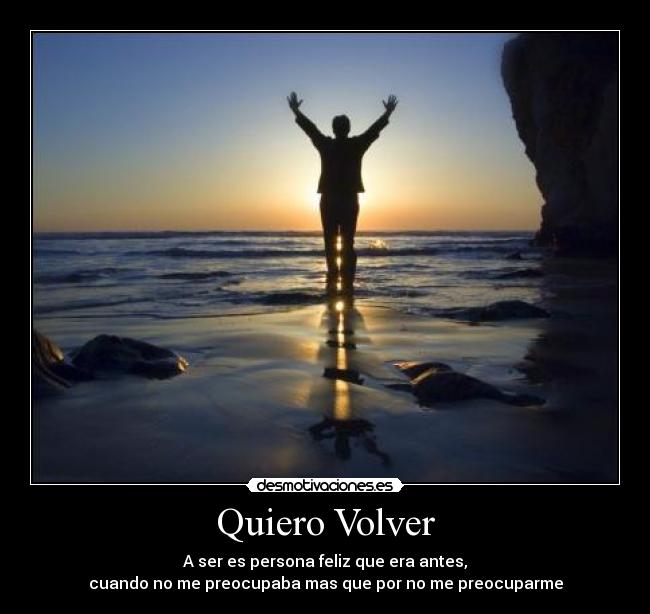 Quiero Volver - A ser es persona feliz que era antes,
cuando no me preocupaba mas que por no me preocuparme