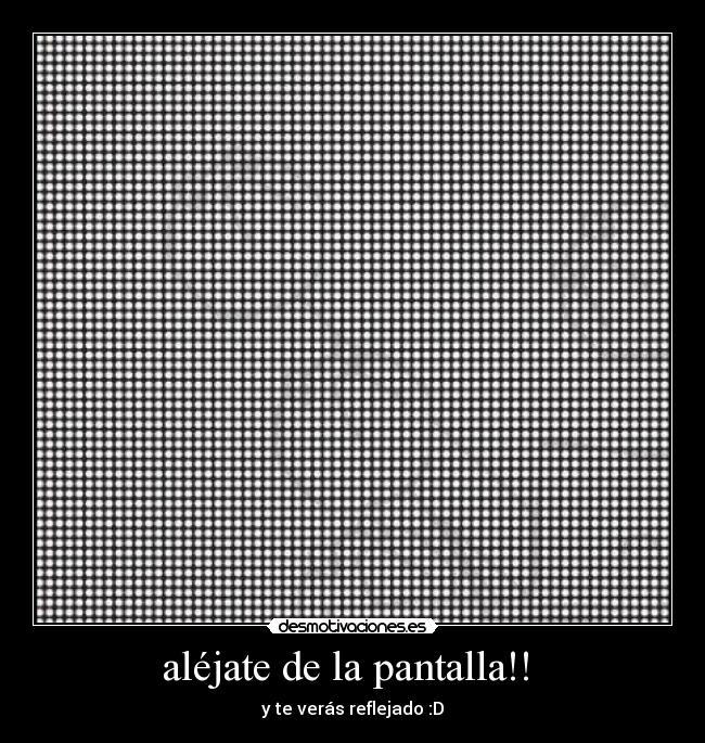 aléjate de la pantalla!! -