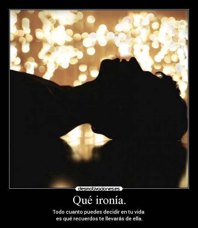 Qué ironía. - Todo cuanto puedes decidir en tu vida
es qué recuerdos te llevarás de ella.