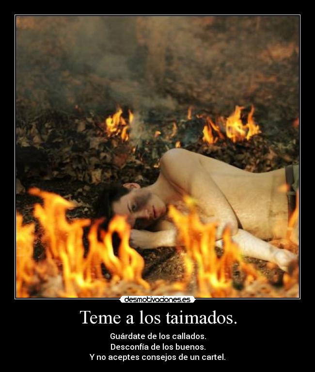 Teme a los taimados. - Guárdate de los callados.
Desconfía de los buenos.
Y no aceptes consejos de un cartel.
