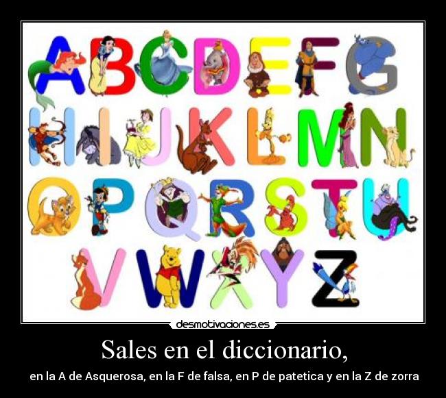 Sales en el diccionario, -  en la A de Asquerosa, en la F de falsa, en P de patetica y en la Z de zorra