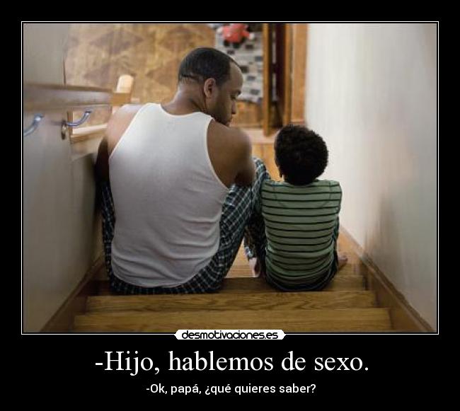-Hijo, hablemos de sexo. - -Ok, papá, ¿qué quieres saber?