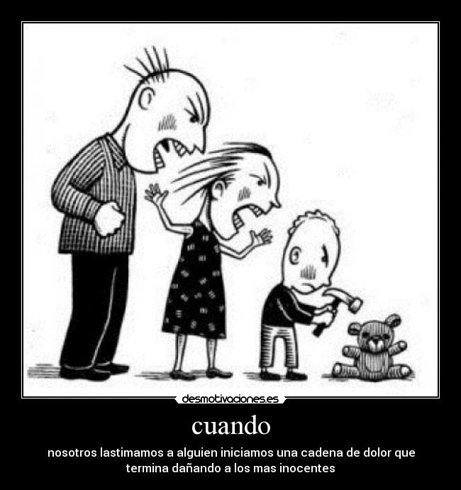 cuando - nosotros lastimamos a alguien iniciamos una cadena de dolor que
termina dañando a los mas inocentes