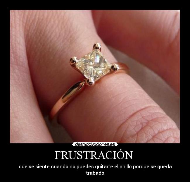 FRUSTRACIÓN - que se siente cuando no puedes quitarte el anillo porque se queda trabado