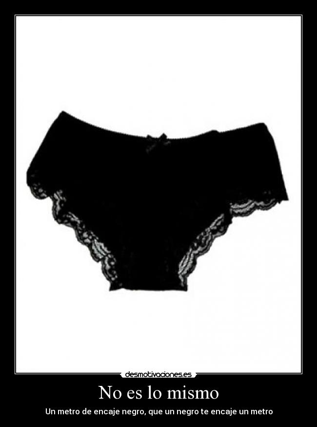 No es lo mismo - Un metro de encaje negro, que un negro te encaje un metro
