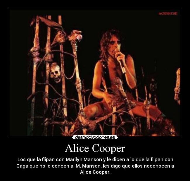 Alice Cooper - Los que la flipan con Marilyn Manson y le dicen a lo que la flipan con
Gaga que no lo concen a  M. Manson, les digo que ellos noconocen a
Alice Cooper.