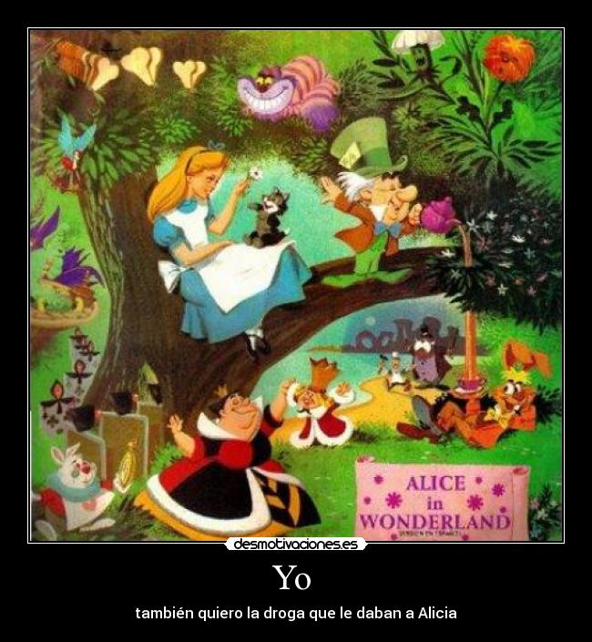 Yo  - también quiero la droga que le daban a Alicia