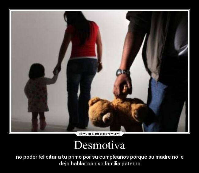 Desmotiva - no poder felicitar a tu primo por su cumpleaños porque su madre no le
deja hablar con su familia paterna