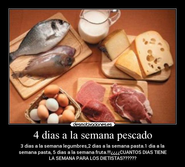 4 dias a la semana pescado - 3 dias a la semana legumbres,2 dias a la semana pasta.1 dia a la
semana pasta, 5 dias a la semana fruta.!!!¿¿¿¿CUANTOS DIAS TIENE
LA SEMANA PARA LOS DIETISTAS??????