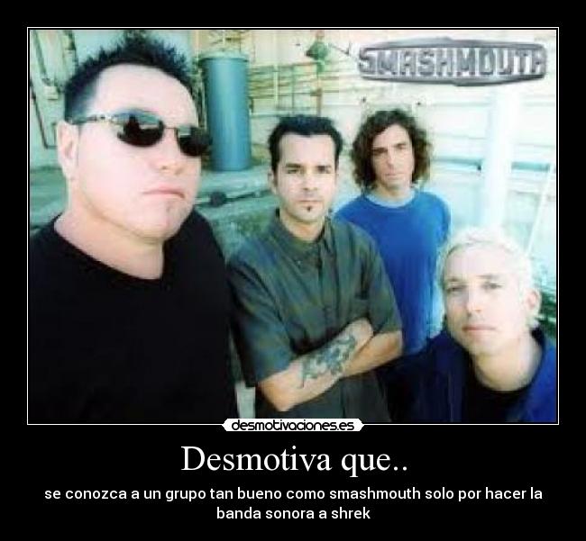 Desmotiva que.. - se conozca a un grupo tan bueno como smashmouth solo por hacer la
banda sonora a shrek