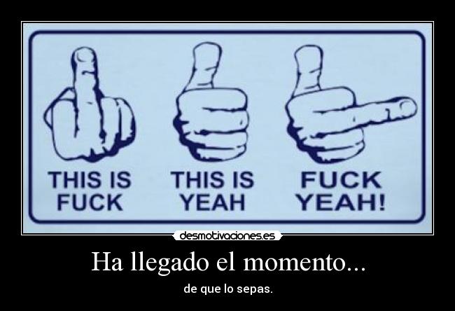 Ha llegado el momento... - de que lo sepas.