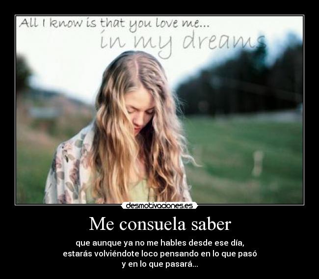 Me consuela saber - que aunque ya no me hables desde ese día,
estarás volviéndote loco pensando en lo que pasó
y en lo que pasará...