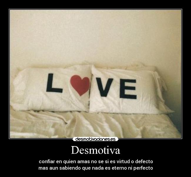 Desmotiva - confiar en quien amas no se si es virtud o defecto
mas aun sabiendo que nada es eterno ni perfecto