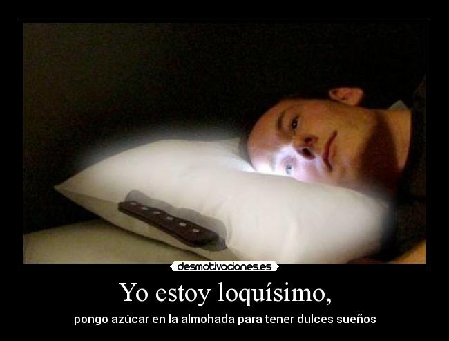 Yo estoy loquísimo, -