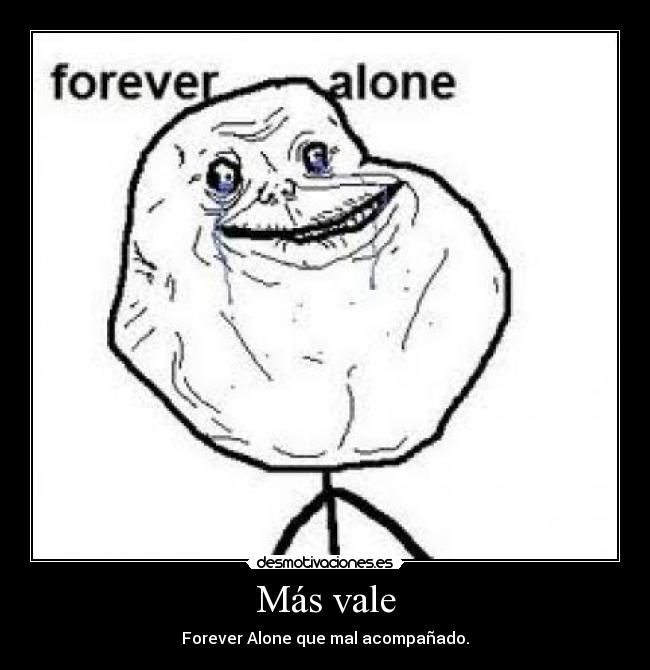 Más vale - Forever Alone que mal acompañado.