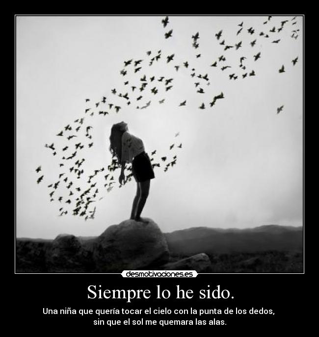 Siempre lo he sido. - Una niña que quería tocar el cielo con la punta de los dedos, 
sin que el sol me quemara las alas.