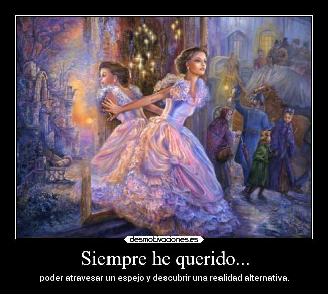 Siempre he querido... - poder atravesar un espejo y descubrir una realidad alternativa.