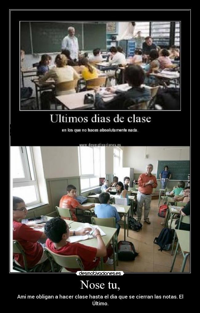 Nose tu, - Ami me obligan a hacer clase hasta el dia que se cierran las notas. El Último.