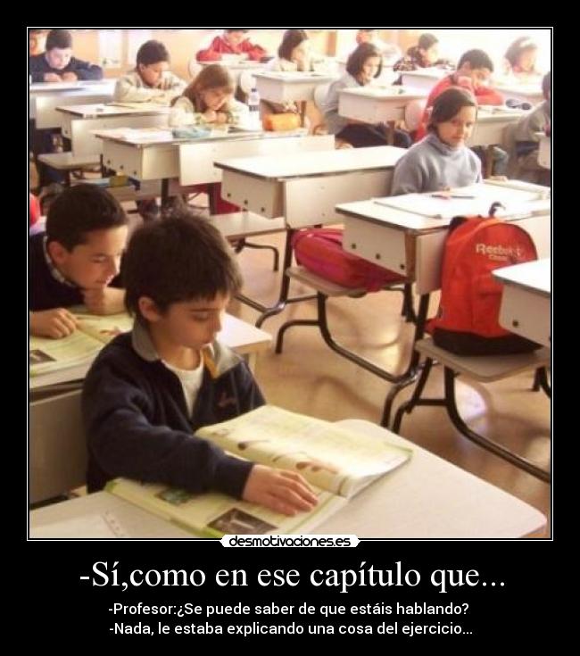 -Sí,como en ese capítulo que... - -Profesor:¿Se puede saber de que estáis hablando? 
-Nada, le estaba explicando una cosa del ejercicio...