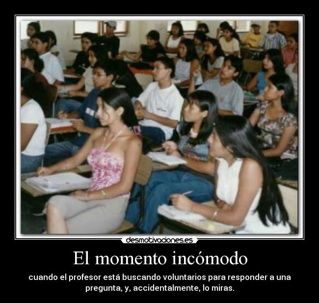 El momento incómodo - cuando el profesor está buscando voluntarios para responder a una
pregunta, y, accidentalmente, lo miras.