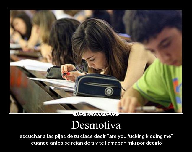 Desmotiva - escuchar a las pijas de tu clase decir are you fucking kidding me
cuando antes se reían de ti y te llamaban friki por decirlo