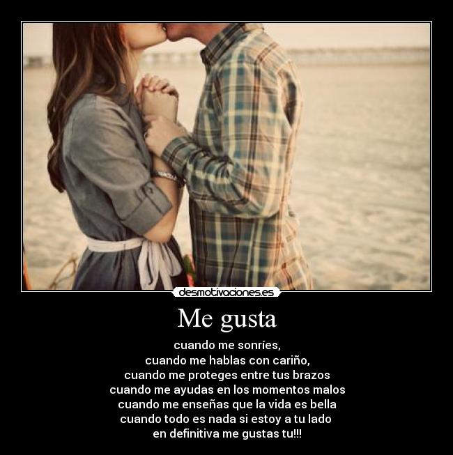 Me gusta - cuando me sonríes,
cuando me hablas con cariño,
cuando me proteges entre tus brazos
cuando me ayudas en los momentos malos
cuando me enseñas que la vida es bella
cuando todo es nada si estoy a tu lado 
en definitiva me gustas tu!!!