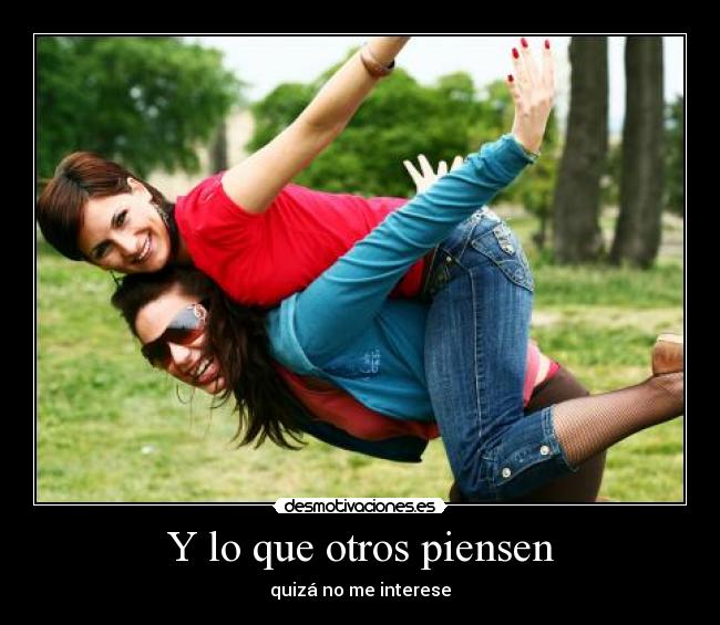 Y lo que otros piensen - quizá no me interese