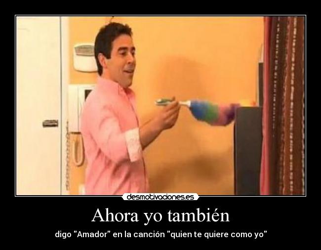 Ahora yo también - digo Amador en la canción quien te quiere como yo