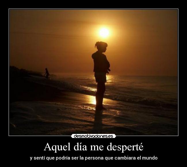 Aquel día me desperté - y sentí que podría ser la persona que cambiara el mundo